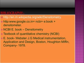  http://en.m.wikipedia.org/wiki/Densitometry.
 http:www.google.co.in= ncbi+ e:book +
densitometer.
 NCBI E. book – Densitometry
 Textbook of quantitative chemistry (NCBI)
 E. book- Webster J.G Medical instrumentation,
Application and Design, Boston, Houghton Miffin,
Company- 1978.
 