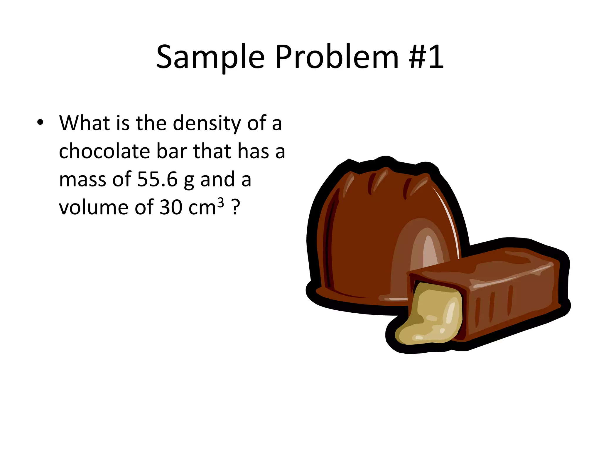 Sample Problem #1What is the density of a chocolate bar that has a mass of 55.6 g and a volume of 30 cm3 ?
