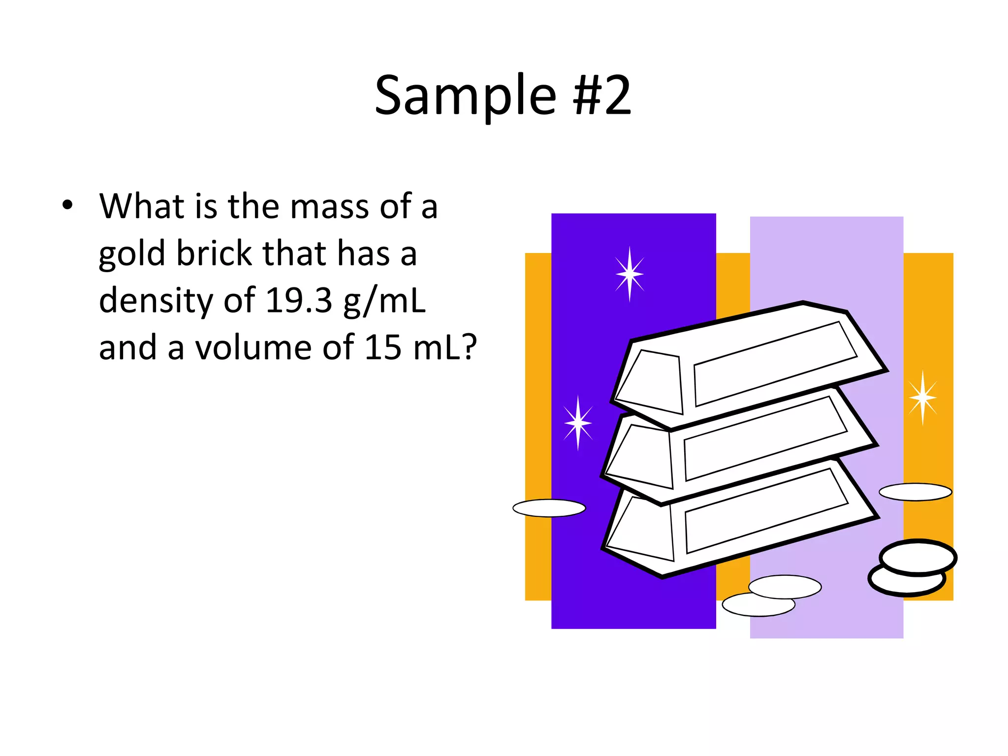 Sample #2What is the mass of a gold brick that has a density of 19.3 g/mL and a volume of 15 mL?