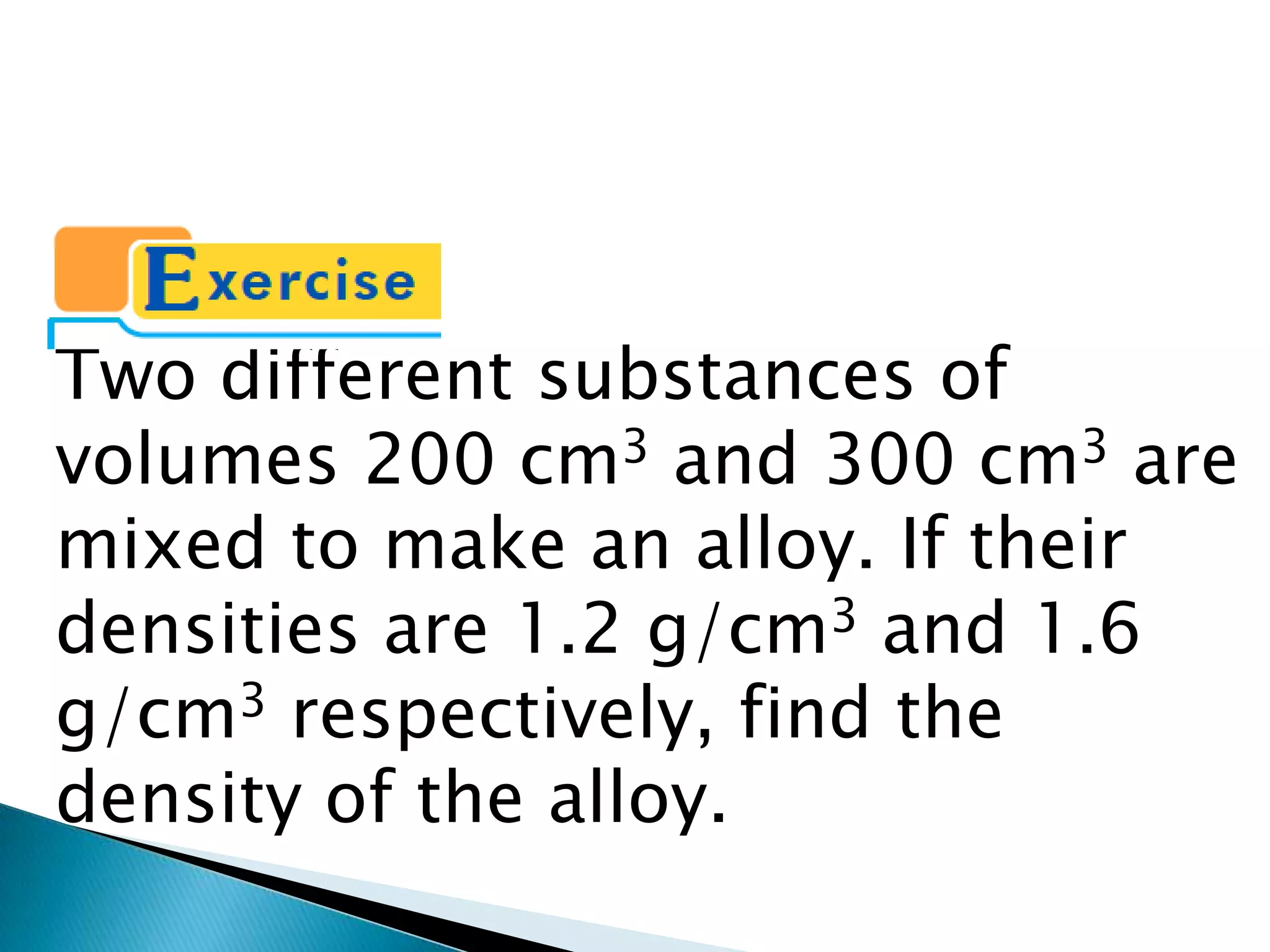 Two different substances of volumes 200 cm3 and 300 cm3 are mixed to make an alloy. If their densities are 1.2 g/cm3 and 1.6 g/cm3 respectively, find the density of the alloy.