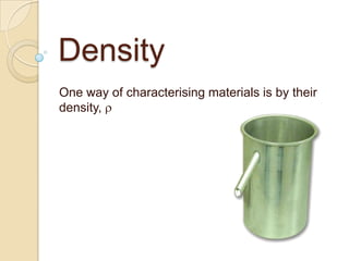 Density
One way of characterising materials is by their
density,
 