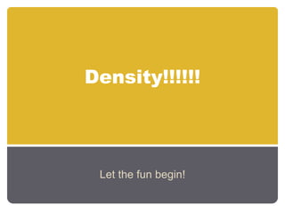 Density!!!!!!
Let the fun begin!
 