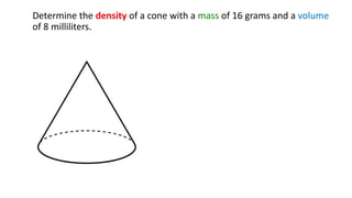Determine the density of a cone with a mass of 16 grams and a volume
of 8 milliliters.
 