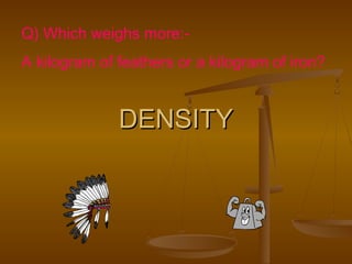 DENSITYDENSITY
Q) Which weighs more:-
A kilogram of feathers or a kilogram of iron?
 