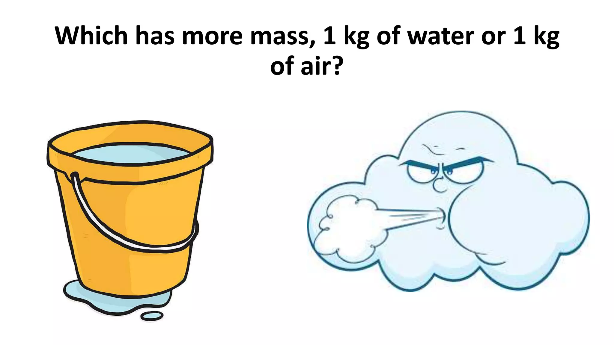 Which has more mass, 1 kg of water or 1 kg
of air?
 