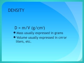 DENSITY
D = m/V (g/cm3
)
Mass usually expressed in grams
Volume usually expressed in cm3
or
liters, etc.
 