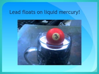 Lead floats on liquid mercury!
 