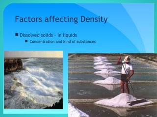 Factors affecting Density
 Dissolved solids – in liquids
 Concentration and kind of substances
 