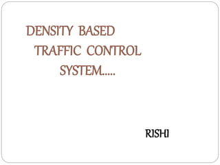 DENSITY BASED
TRAFFIC CONTROL
SYSTEM.....
RISHI
 