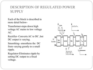 DESCRIPTION OF REGULATED POWER
SUPPLY
Each of the block is described in
more detail below-
Transformer-steps down high
vol...