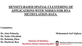 DENSITY-BASED SPATIAL CLUSTERING OF
APPLICATIONS WITH NOISES FOR DNA
METHYLATION DATA
Division of Statistics
Northern Illinois University,2017
Committee:
Dr. Alan Polansky
Dr. Nader Ebrahimi
Dr. Haiming Zhou
Dr. Duchwan Ryu
Mohammed Atef Alghzzy
 