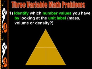 1) Identify which number values you have
by looking at the unit label (mass,
volume or density?)
 