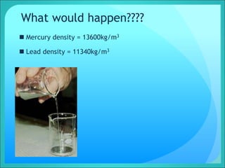 What would happen????
 Mercury density = 13600kg/m3
 Lead density = 11340kg/m3
 
