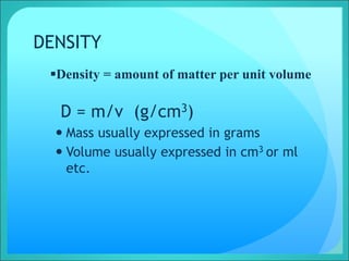 DENSITY
D = m/v (g/cm3)
 Mass usually expressed in grams
 Volume usually expressed in cm3 or ml
etc.
Density = amount of matter per unit volume
 