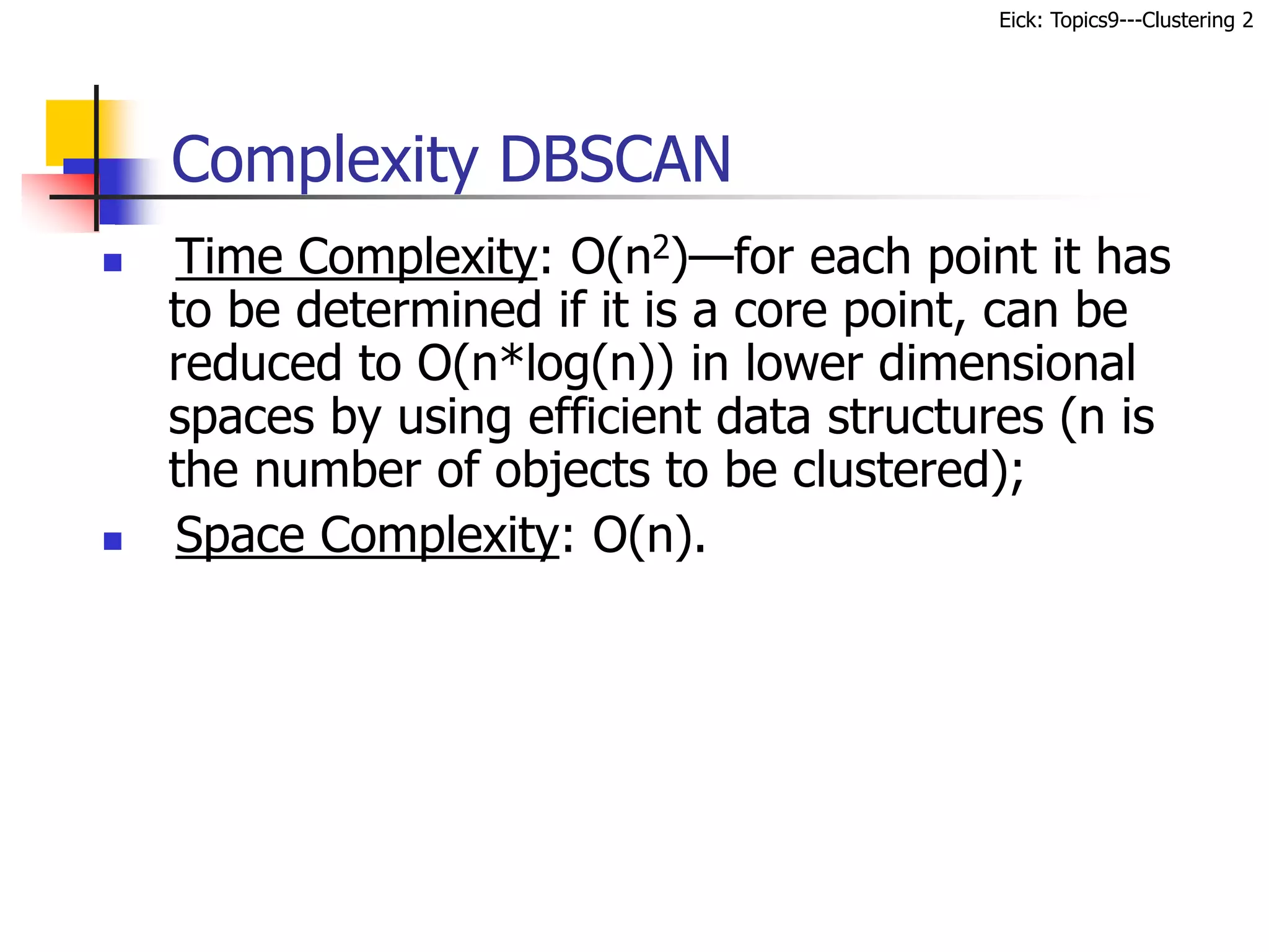 Eick: Topics9---Clustering 2
 Time Complexity: O(n2)—for each point it has
to be determined if it is a core point, can be
reduced to O(n*log(n)) in lower dimensional
spaces by using efficient data structures (n is
the number of objects to be clustered);
 Space Complexity: O(n).
Complexity DBSCAN
 