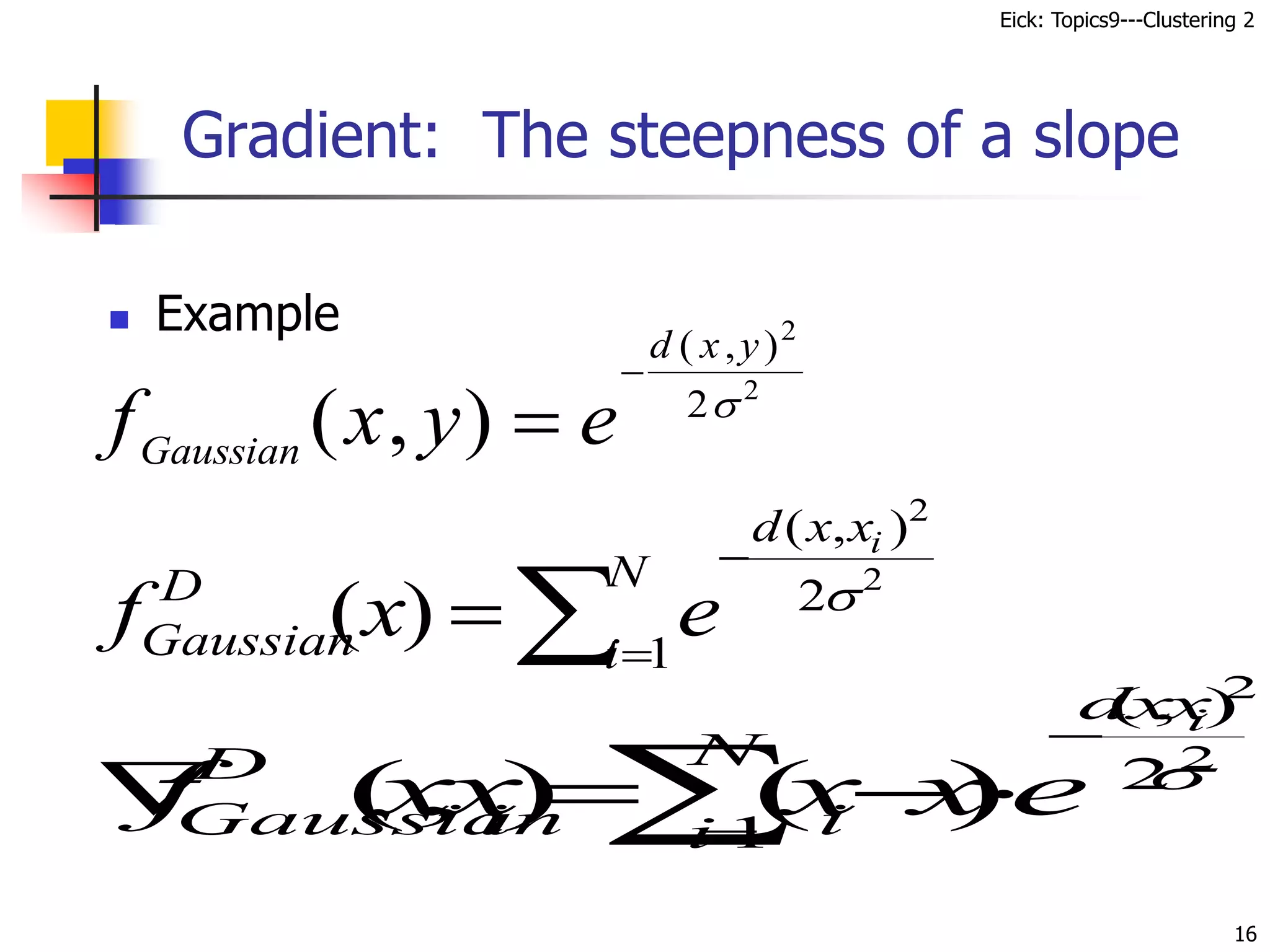 Eick: Topics9---Clustering 2
16
Gradient: The steepness of a slope
 Example



N
i
x
x
d
D
Gaussian
i
e
x
f 1
2
)
,
(
2
2
)
( 







N
i
x
x
d
i
i
D
Gaussian
i
e
x
x
x
x
f 1
2
)
,
(
2
2
)
(
)
,
( 
f x y e
Gaussian
d x y
( , )
( , )


2
2
2
 