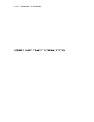 DENSITY BASED TRAFFIC CONTROL SYSTEM




DENSITY BASED TRAFFIC CONTROL SYSTEM
 