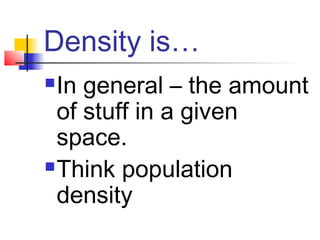 Density is…
 In general – the amount
  of stuff in a given
  space.
 Think population

  density
 
