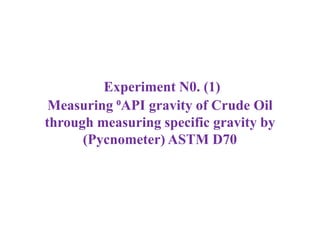 Experiment N0. (1)
Measuring ⁰API gravity of Crude Oil
through measuring specific gravity by
(Pycnometer) ASTM D70
 