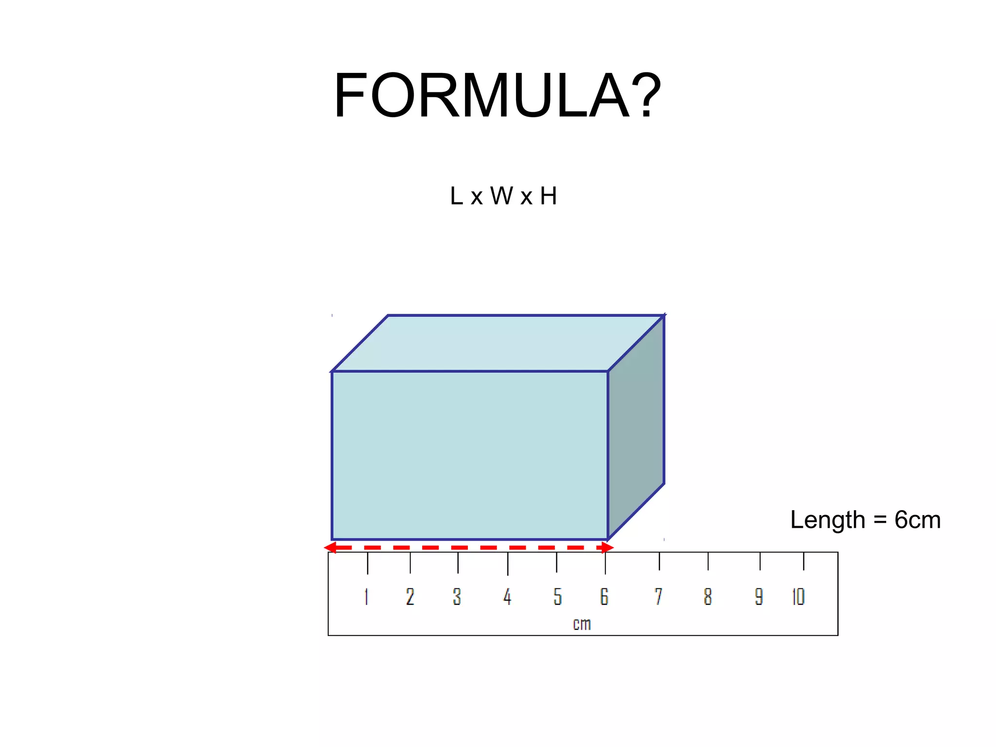 FORMULA?
L x W x H
Length = 6cm
 