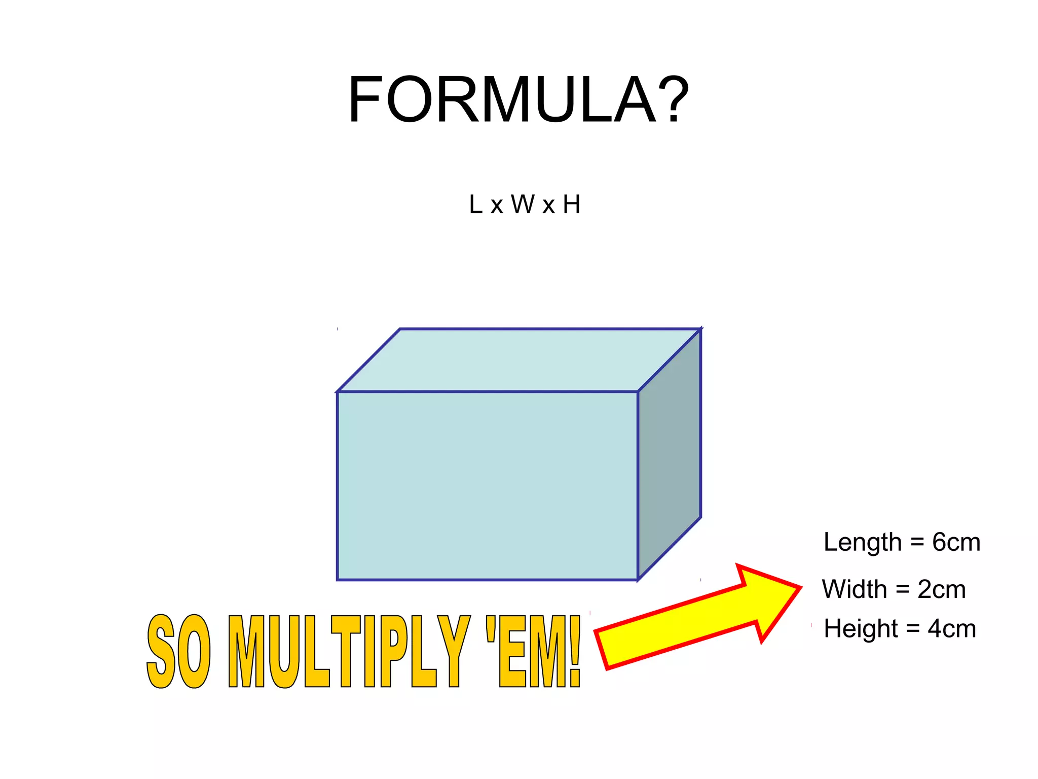 FORMULA?
L x W x H
Length = 6cm
Height = 4cm
Width = 2cm
 