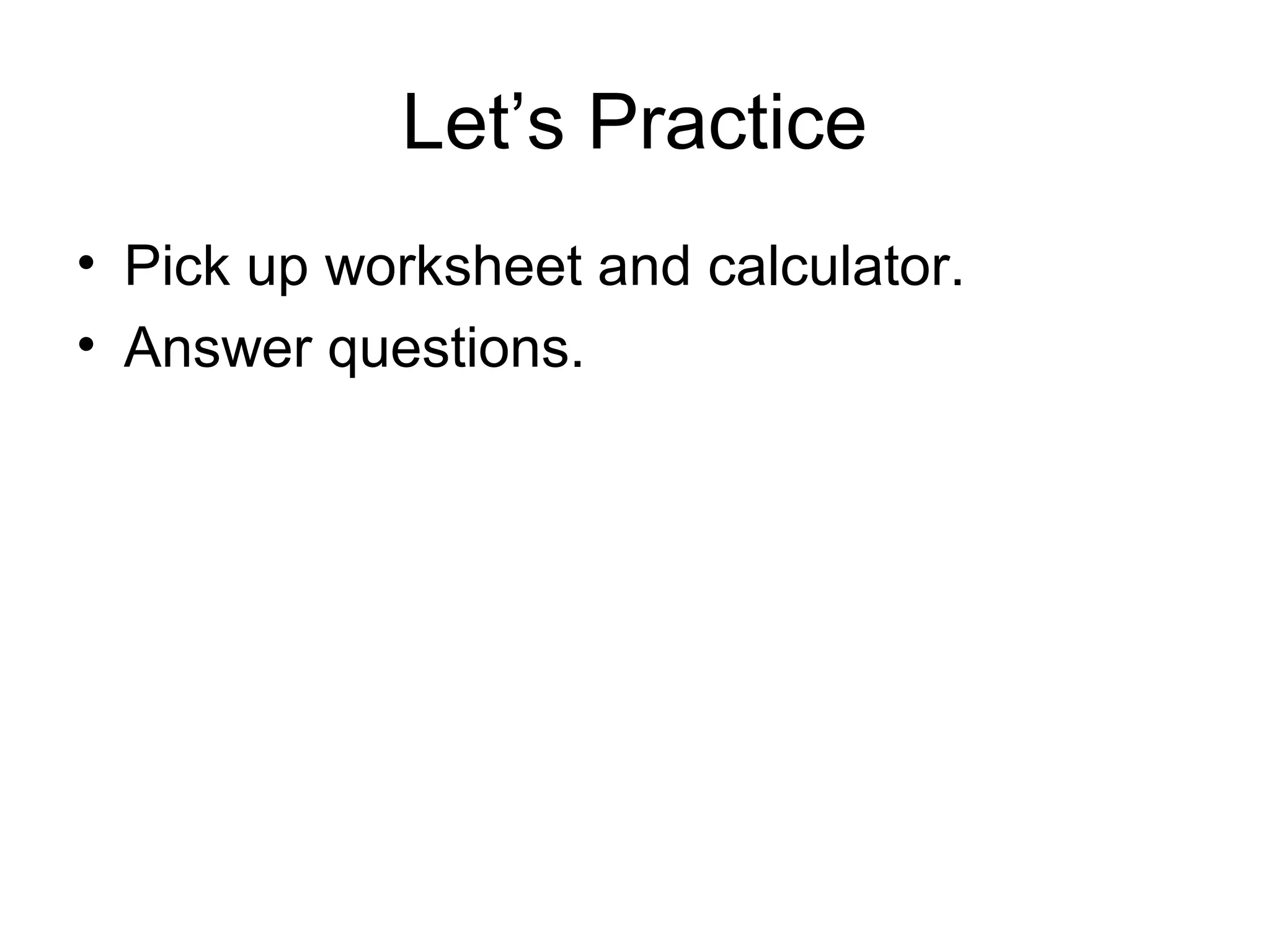 Let’s Practice
• Pick up worksheet and calculator.
• Answer questions.
 