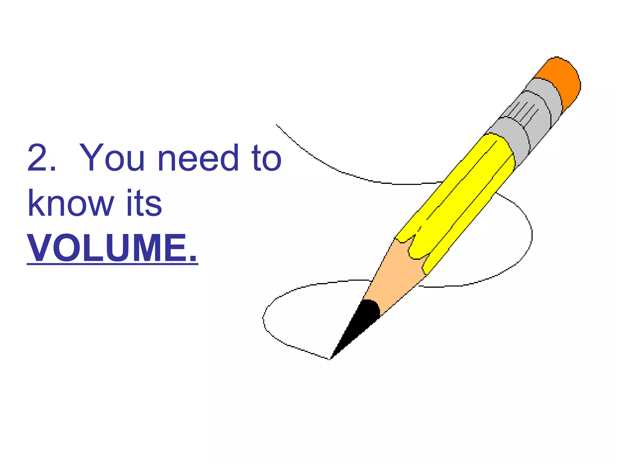 2. You need to
know its
VOLUME.
 