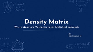 Density Matrix
Where Quantum Mechanics needs Statistical approach
By,
Nawinkumar. M
 