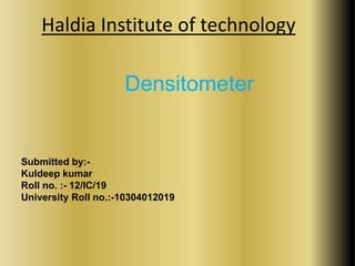 Haldia Institute of technology 
Densitometer 
Submitted by:- 
Kuldeep kumar 
Roll no. :- 12/IC/19 
University Roll no.:-10304012019 
 