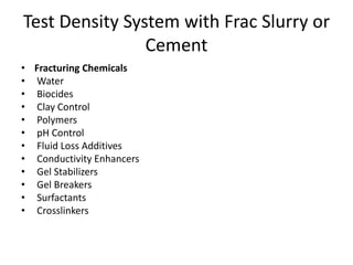 Test Density System with Frac Slurry or
Cement
• Fracturing Chemicals
• Water
• Biocides
• Clay Control
• Polymers
• pH Control
• Fluid Loss Additives
• Conductivity Enhancers
• Gel Stabilizers
• Gel Breakers
• Surfactants
• Crosslinkers
 