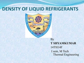 DENSITY OF LIQUID REFRIGERANTS 
By 
T SHYAMKUMAR 
14TH14F 
I sem, M Tech 
Thermal Engineering 
 