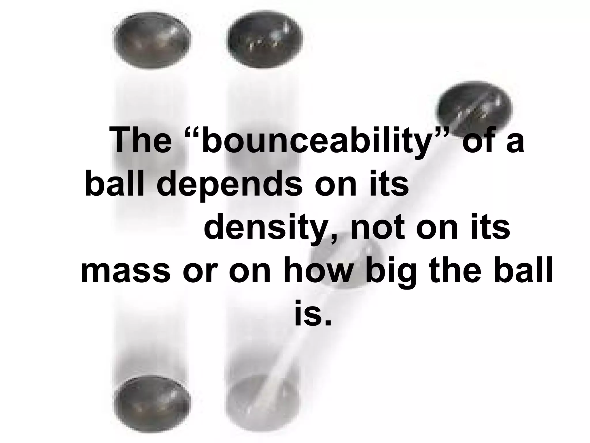 The “bounceability” of a ball depends on its  density, not on its mass or on how big the ball is.   
