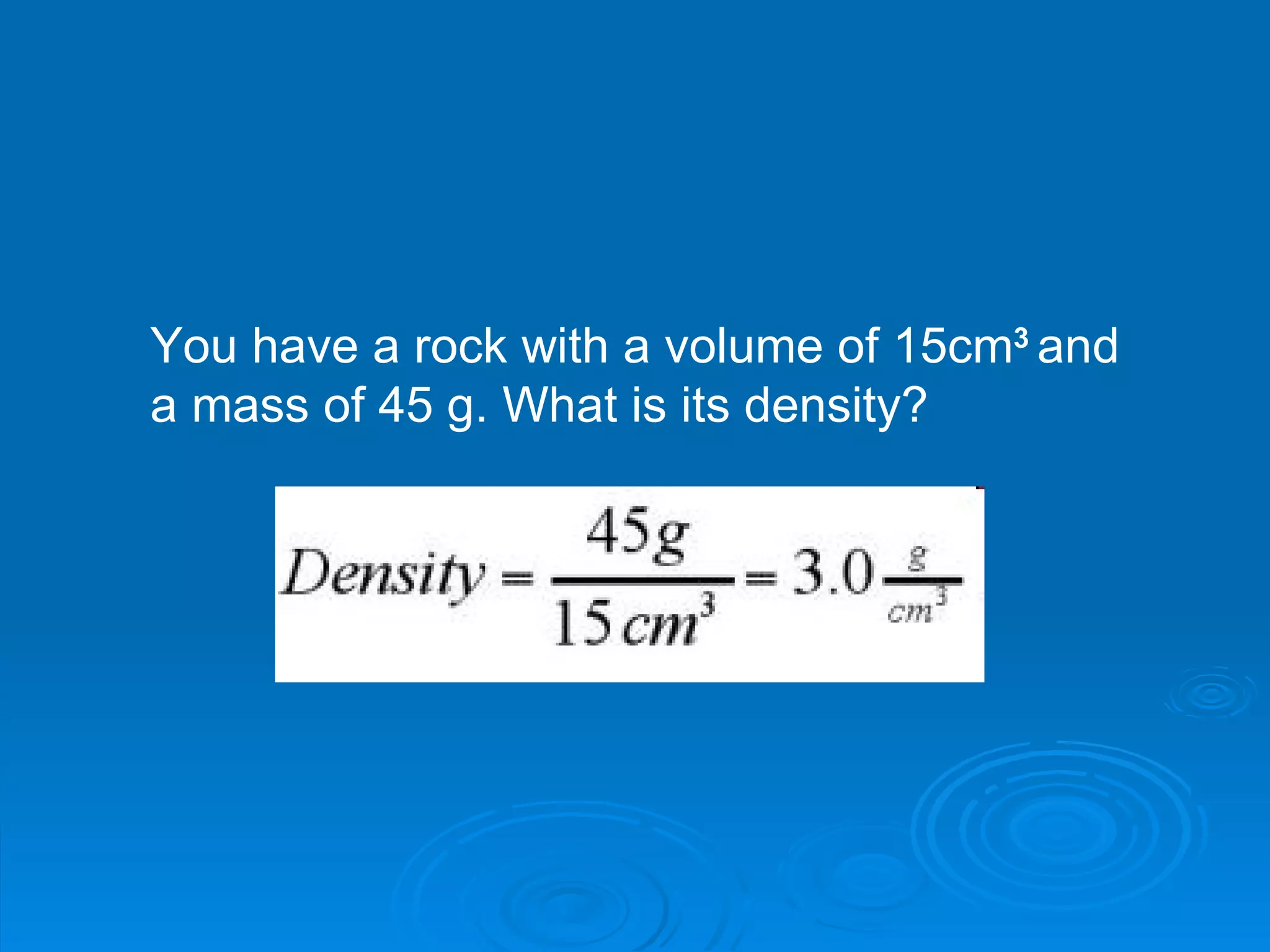 You have a rock with a volume of 15cm 3   and a mass of 45 g. What is its density?  