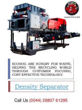 ECOHOG ARE HUNGRY FOR WASTE,
HELPING THE RECYCLING WORLD
THROUGH CUSTOMER FOCUSED,
COST EFFECTIVE TECHNOLOGY.
Density Separator
Call Us (0044) 28807 61295
 