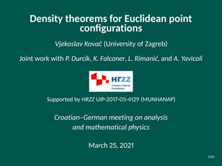 Density theorems for Euclidean point
conﬁgurations
Vjekoslav Kovač (University of Zagreb)
Joint work with P. Durcik, K. Falconer, L. Rimanić, and A. Yavicoli
Supported by HRZZ UIP-2017-05-4129 (MUNHANAP)
Croatian–German meeting on analysis
and mathematical physics
March 25, 2021
1/63
 