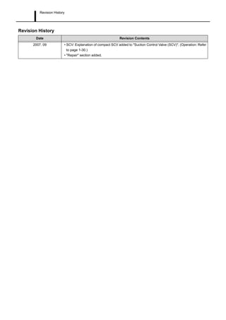 Revision History
Revision History
Date Revision Contents
2007. 09 • SCV: Explanation of compact SCV added to "Suction Control Valve (SCV)". (Operation: Refer
to page 1-30.)
• "Repair" section added.
 