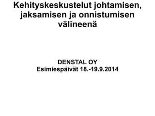 Kehityskeskustelut johtamisen, 
jaksamisen ja onnistumisen 
välineenä 
DENSTAL OY 
Esimiespäivät 18.-19.9.2014 
 