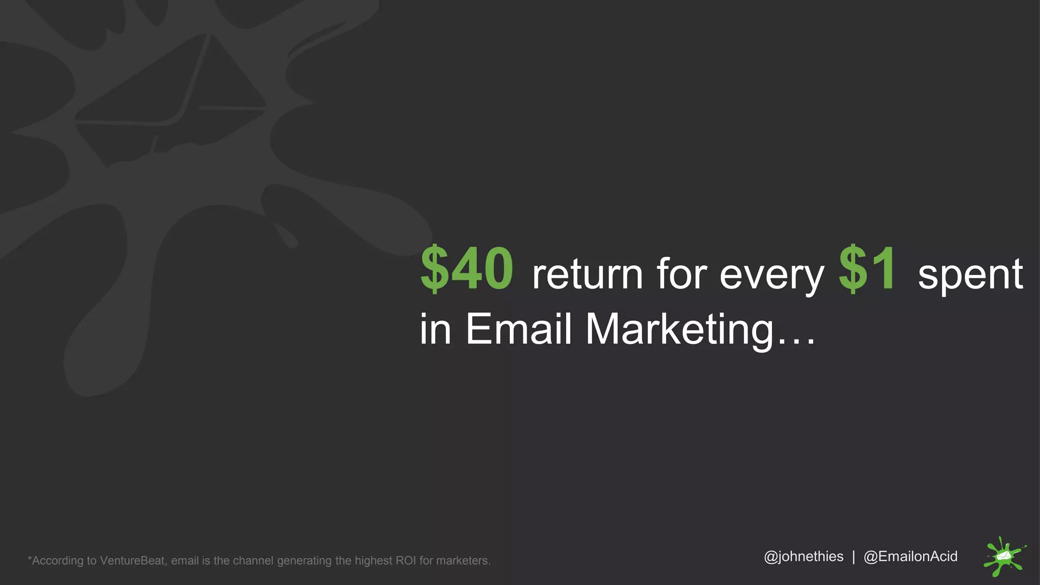 $40 return for every $1 spent
in Email Marketing…
@johnethies | @EmailonAcid*According to VentureBeat, email is the channel generating the highest ROI for marketers.
 