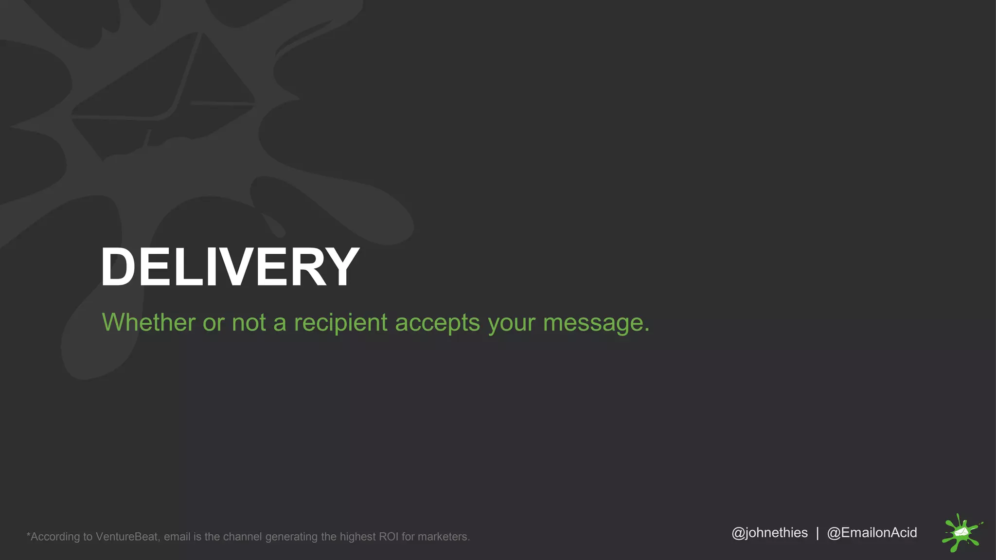 @johnethies | @EmailonAcid*According to VentureBeat, email is the channel generating the highest ROI for marketers.
Whether or not a recipient accepts your message.
DELIVERY
 