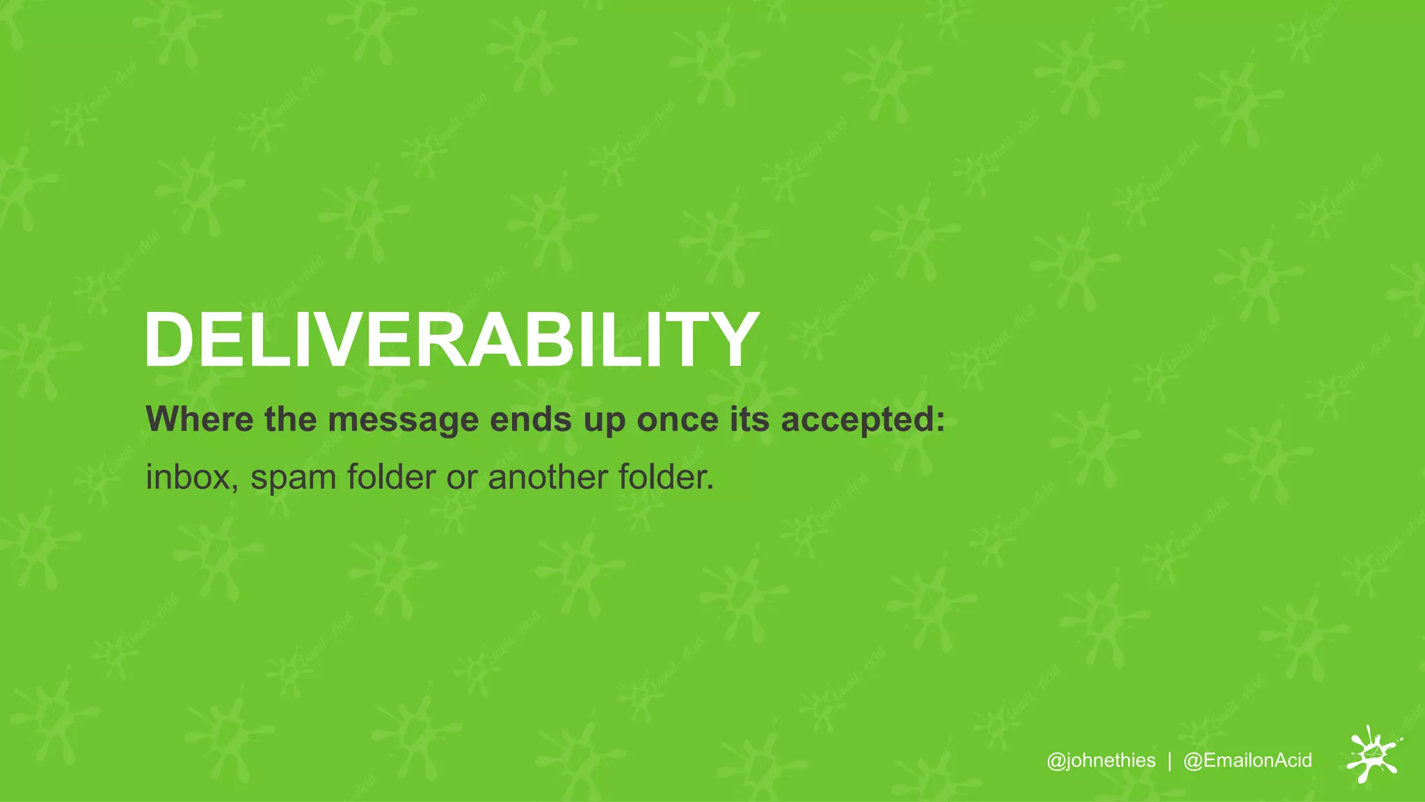 Where the message ends up once its accepted:
inbox, spam folder or another folder.
DELIVERABILITY
@johnethies | @EmailonAcid
 