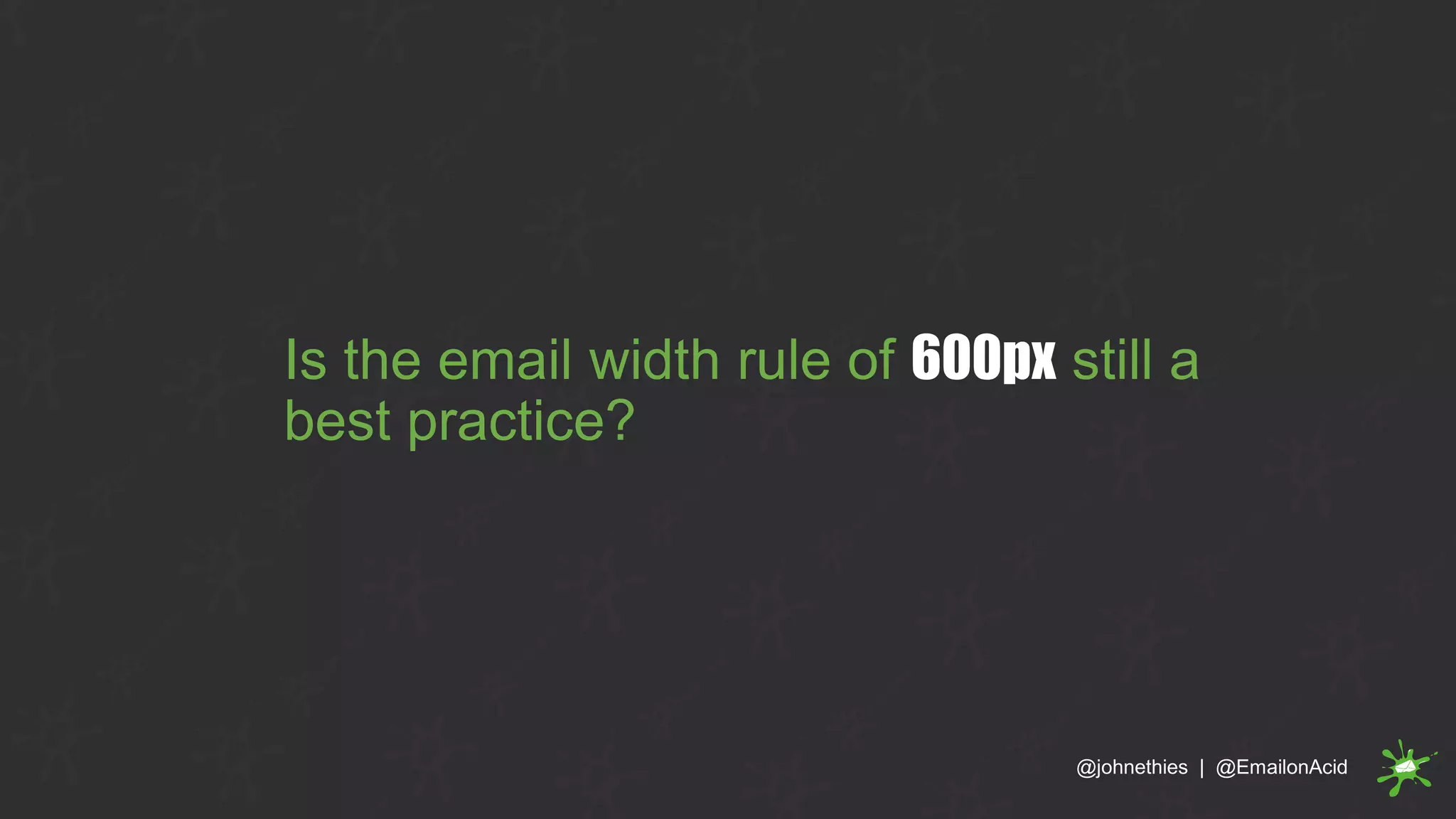 Is the email width rule of 600px still a
best practice?
@johnethies | @EmailonAcid
 