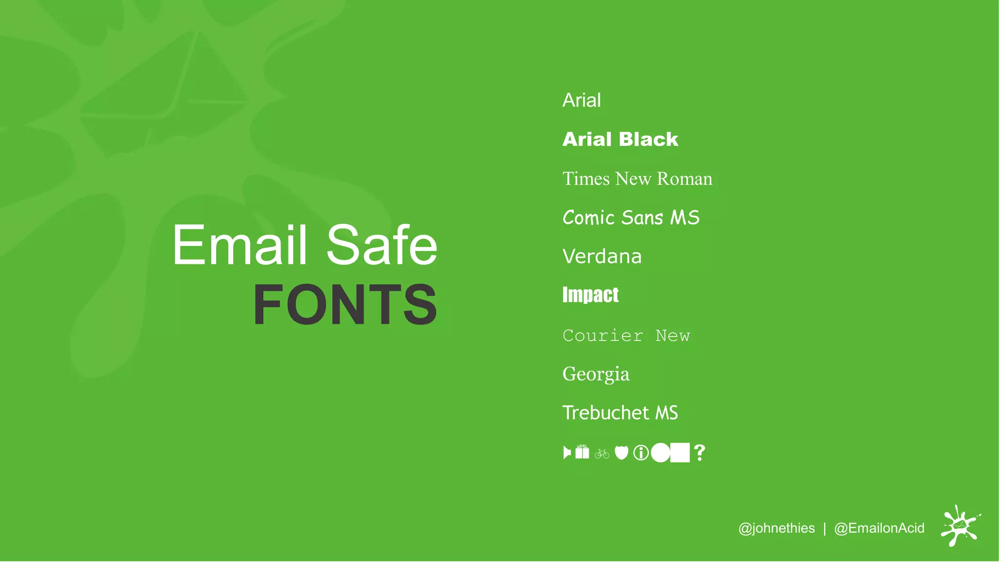 Arial
Arial Black
Times New Roman
Comic Sans MS
Verdana
Impact
Courier New
Georgia
Trebuchet MS
Webdings
Email Safe
FONTS
@johnethies | @EmailonAcid
 