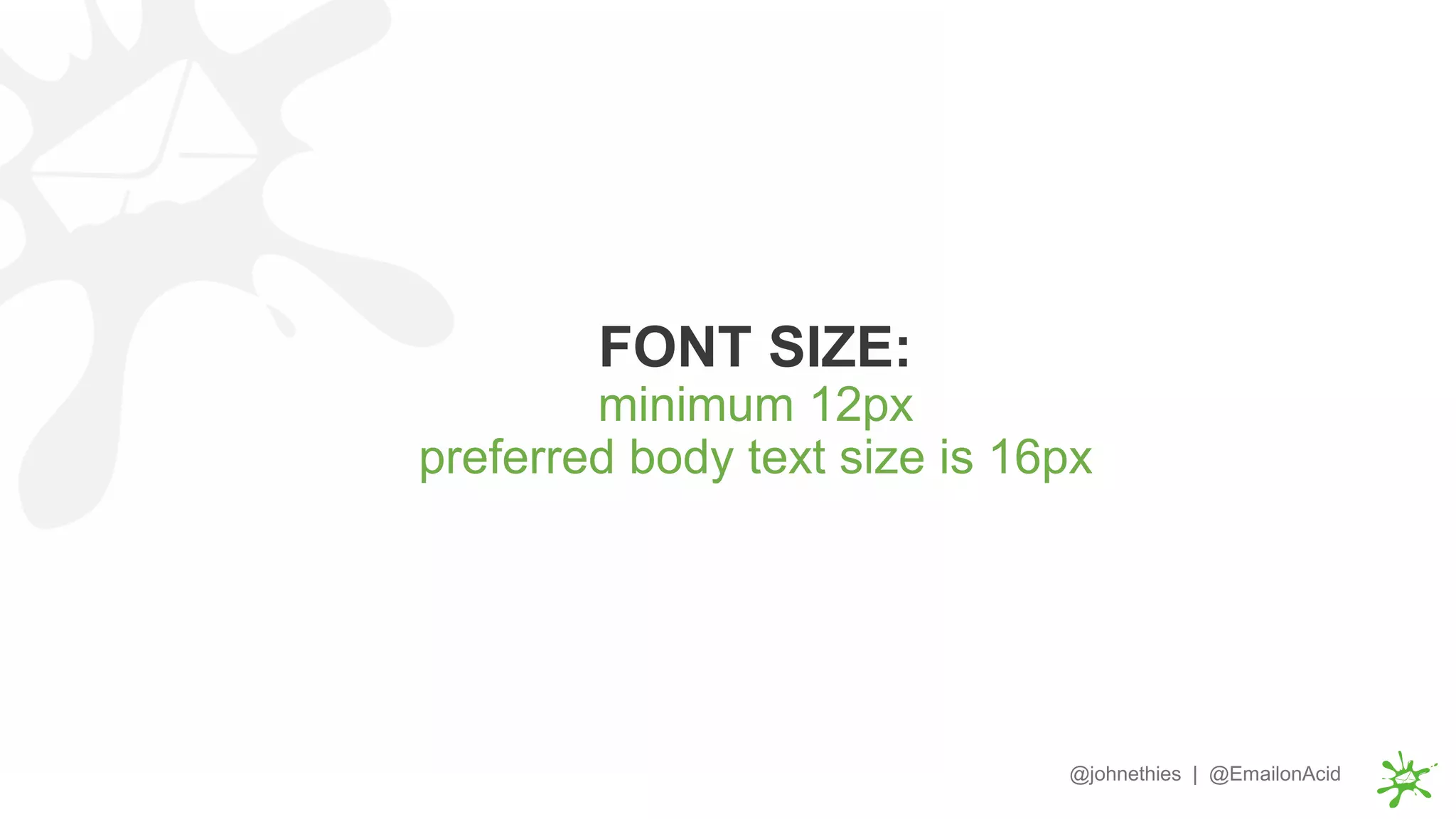 FONT SIZE:
minimum 12px
preferred body text size is 16px
@johnethies | @EmailonAcid
 