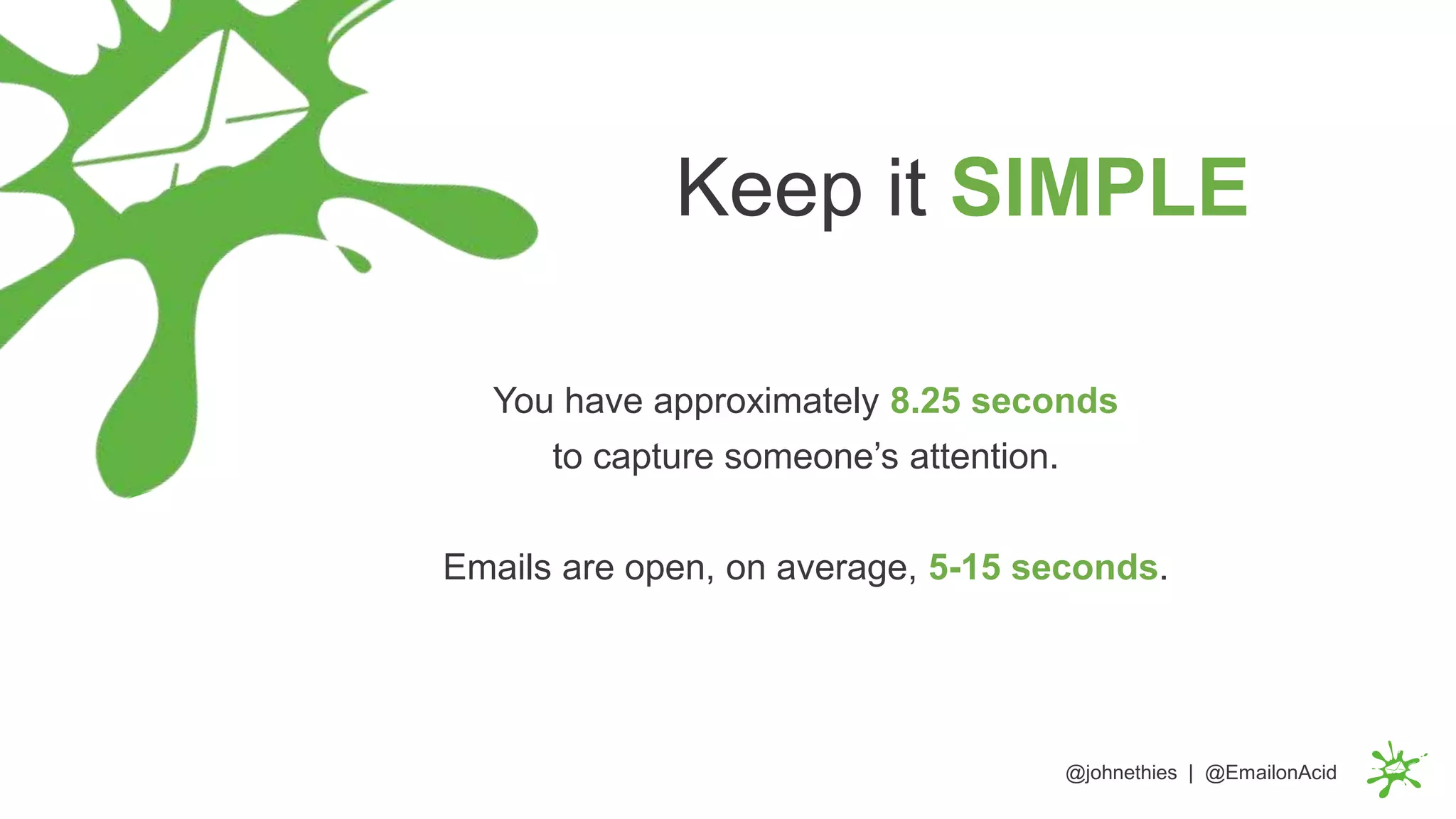 You have approximately 8.25 seconds
to capture someone’s attention.
Emails are open, on average, 5-15 seconds.
@johnethies | @EmailonAcid
Keep it SIMPLE
 