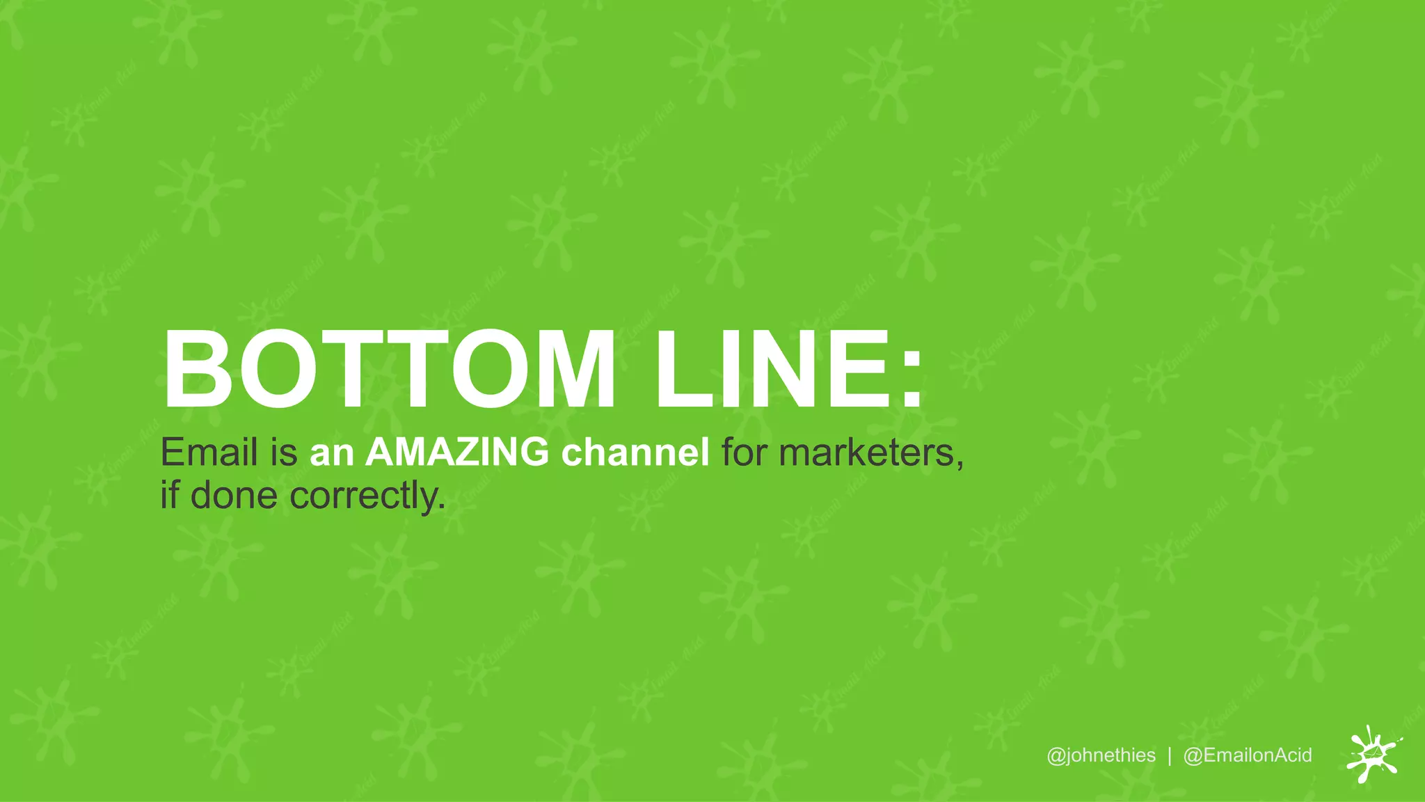 BOTTOM LINE:
@johnethies | @EmailonAcid
Email is an AMAZING channel for marketers,
if done correctly.
 