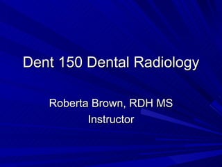 Dent 150 Dental Radiology

   Roberta Brown, RDH MS
          Instructor
 
