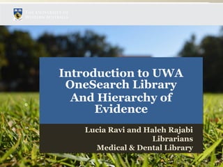 Introduction to UWA
OneSearch Library
And Hierarchy of
Evidence
Introduction to UWA
OneSearch Library
And Hierarchy of
Evidence
Lucia Ravi and Haleh Rajabi
Librarians
Medical & Dental Library
Lucia Ravi and Haleh Rajabi
Librarians
Medical & Dental Library
 
