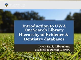 Introduction to UWA
OneSearch Library
Hierarchy of Evidence &
Dentistry databases
Introduction to UWA
OneSearch Library
Hierarchy of Evidence &
Dentistry databases
Lucia Ravi, Librarians
Medical & Dental Library
Lucia Ravi, Librarians
Medical & Dental Library
 