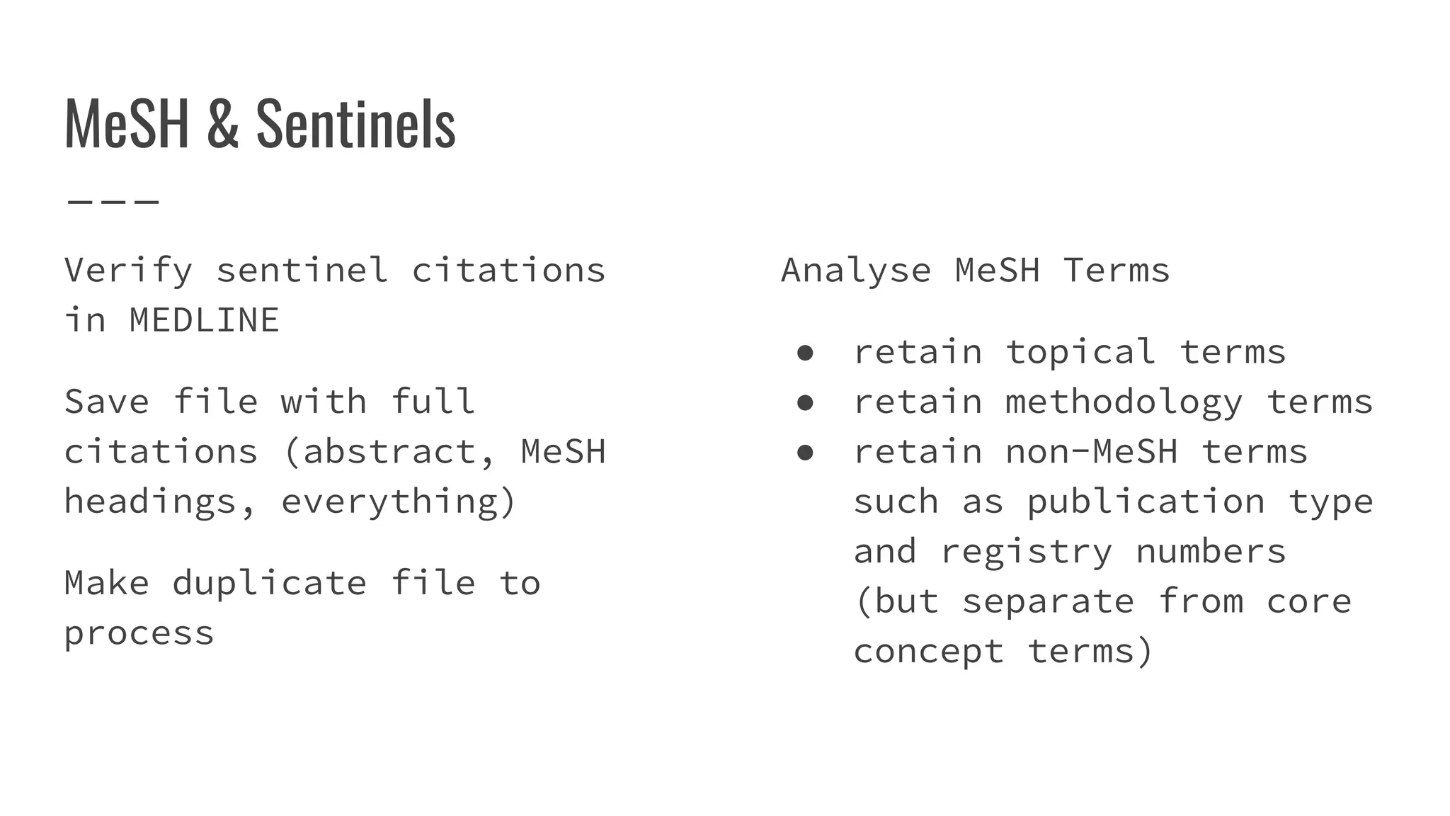 MeSH & Sentinels
Verify sentinel citations
in MEDLINE
Save file with full
citations (abstract, MeSH
headings, everything)
Make duplicate file to
process
Analyse MeSH Terms
● retain topical terms
● retain methodology terms
● retain non-MeSH terms
such as publication type
and registry numbers
(but separate from core
concept terms)
 