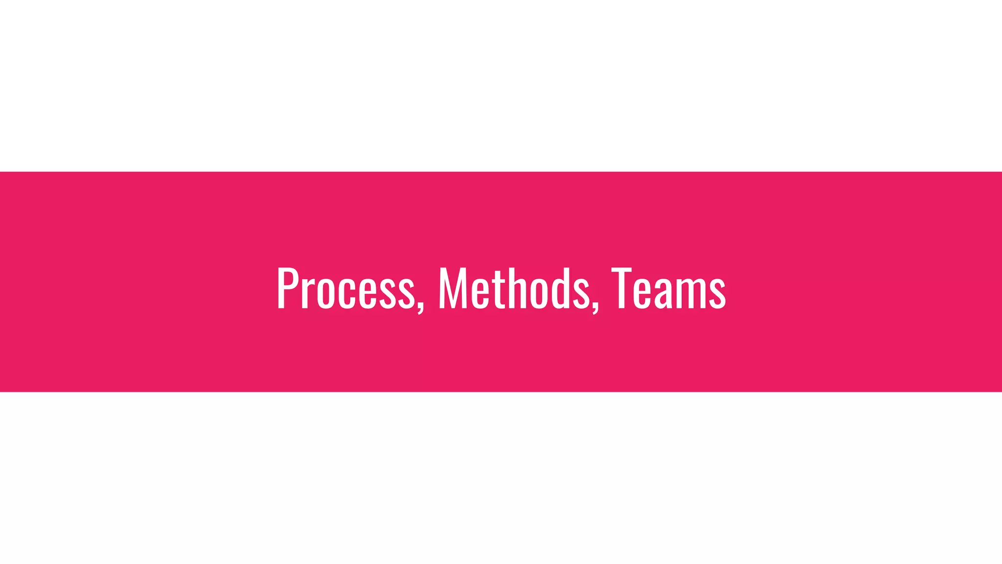 Process, Methods, Teams
 